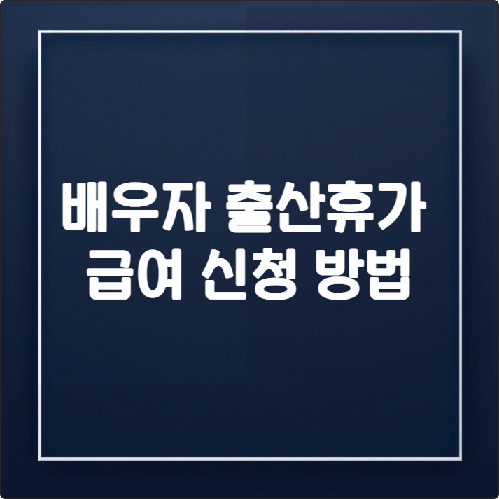 배우자 출산휴가 급여 신청 방법, 이 글 하나로 완벽 정리 (2025년 최신)